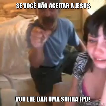 SE VOC� N�O ACEITAR A JESUS VOU LHE DAR UMA SURRA FPD!