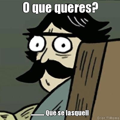 O que queres? ............... Que se lasque!!