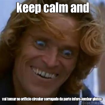 keep calm and vai tomar no orif�cio circular corrugado da parte �nfero-lombar gl�tea 