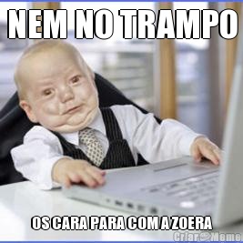 NEM NO TRAMPO OS CARA PARA COM A ZOERA