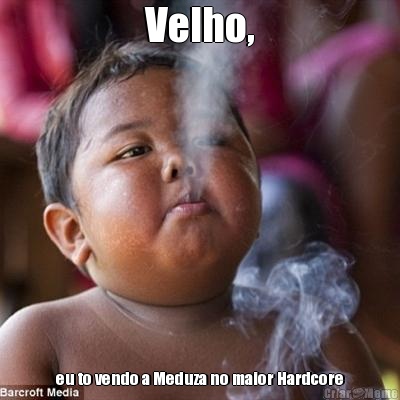 Velho, eu to vendo a Meduza no maior Hardcore