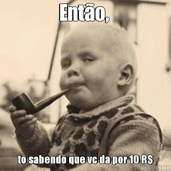 Ent�o,  to sabendo que vc da por 10 R$