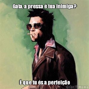 Gata, a pressa � tua inimiga? � que tu �s a perfei��o