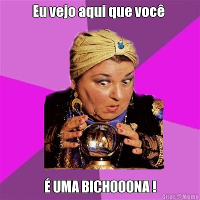 Eu vejo aqui que voc�  � UMA BICHOOONA !