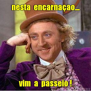 nesta  encarna�ao.... vim  a  passeio !