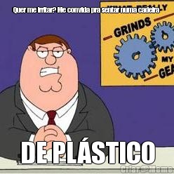 Quer me irritar? Me convida pra sentar numa cadeira  DE PL�STICO