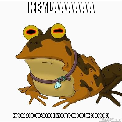 KEYLAAAAAA EU VIM AQUI PARA LHE DIZER QUE NAO ESQUECI DE VOC�
