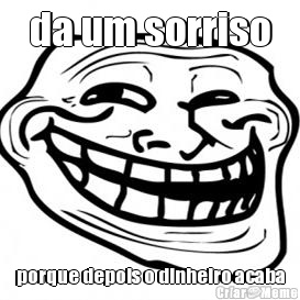 da um sorriso porque depois o dinheiro acaba
