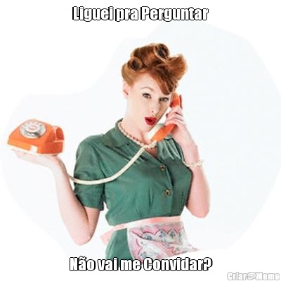 Liguei pra Perguntar N�o vai me Convidar?