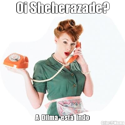 Oi Sheherazade? A  Dilma  est�  indo