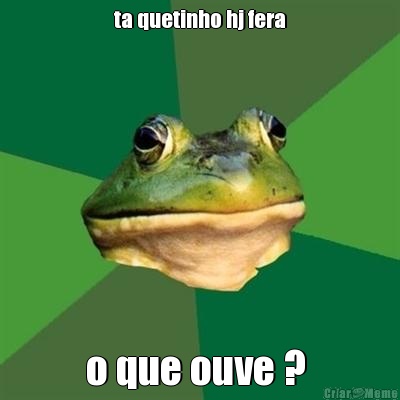 ta quetinho hj fera o que ouve ? 