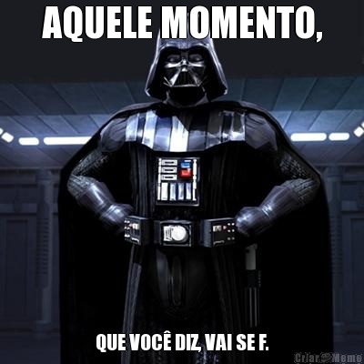 AQUELE MOMENTO, QUE VOC� DIZ, VAI SE F.