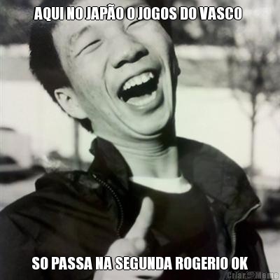 AQUI NO JAP�O O JOGOS DO VASCO  SO PASSA NA SEGUNDA ROGERIO OK