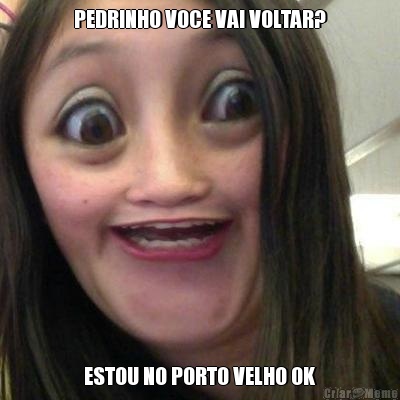 PEDRINHO VOCE VAI VOLTAR? ESTOU NO PORTO VELHO OK