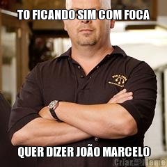 TO FICANDO SIM COM FOCA QUER DIZER JO�O MARCELO