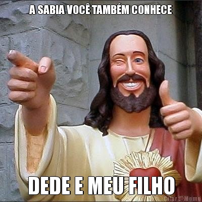 A SABIA VOC� TAMB�M CONHECE DEDE E MEU FILHO