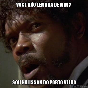 VOCE N�O LEMBRA DE MIM? SOU HALISSON DO PORTO VELHO