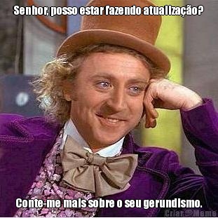 Senhor, posso estar fazendo atualiza��o? Conte-me mais sobre o seu gerundismo.