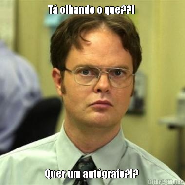 T� olhando o que??!  Quer um aut�grafo?!? 