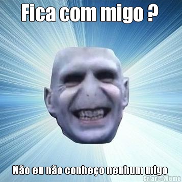 Fica com migo ?  N�o eu n�o conhe�o nenhum migo 