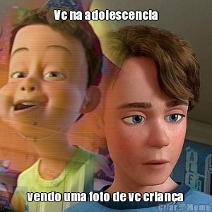 Vc na adolescencia vendo uma foto de vc crian�a