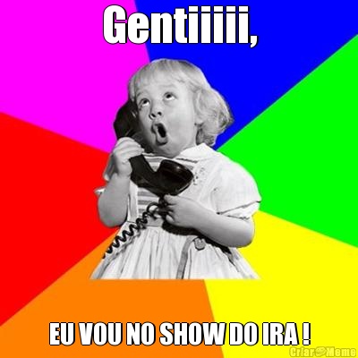 Gentiiiii, EU VOU NO SHOW DO IRA !