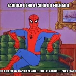  FAB�OLA OLHA A CARA DO FOLGADO ELE DISSE QUE VAI AI AP�S A MEIA NOITE  DESEJAR  A VC UM FELIZ ANIVERS�RIO