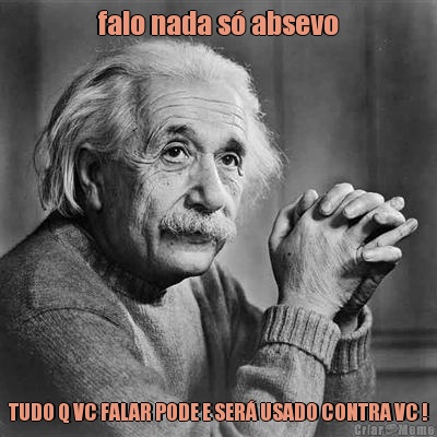 falo nada s� absevo TUDO Q VC FALAR PODE E SER� USADO CONTRA VC !