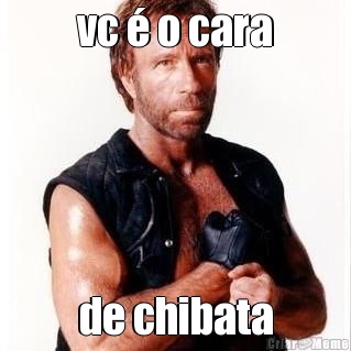 vc � o cara de chibata