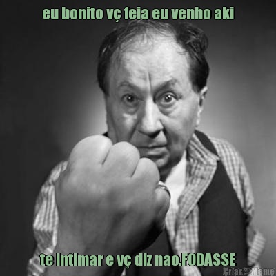 eu bonito v� feia eu venho aki te intimar e v� diz nao.FODASSE