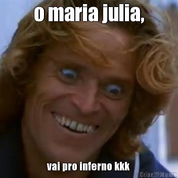 o maria julia, vai pro inferno kkk