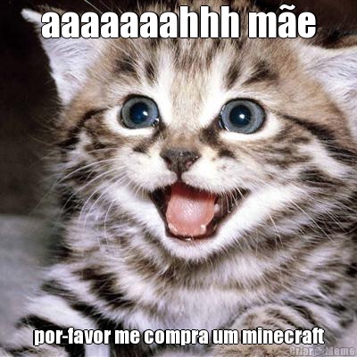 aaaaaaahhh m�e por-favor me compra um minecraft