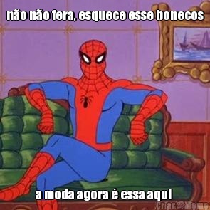 n�o n�o fera, esquece esse bonecos a moda agora � essa aqui 