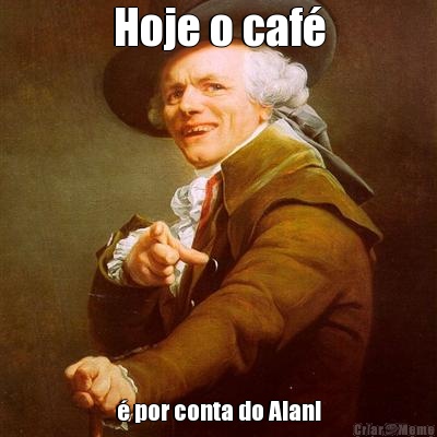 Hoje o caf� � por conta do Alan!