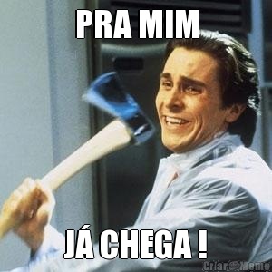 PRA MIM J� CHEGA !