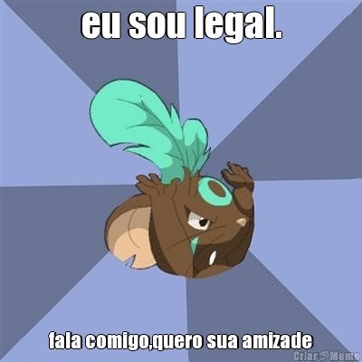 eu sou legal. fala comigo,quero sua amizade