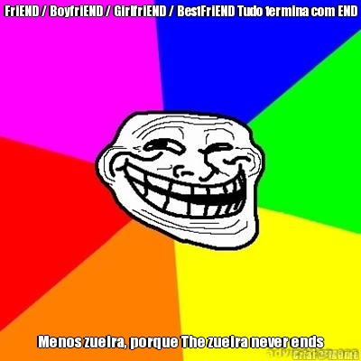 FriEND / BoyfriEND / GirlfriEND / BestFriEND Tudo termina com END Menos zueira, porque The zueira never ends