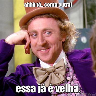ahhh t�... conta outra! essa j� � velha.