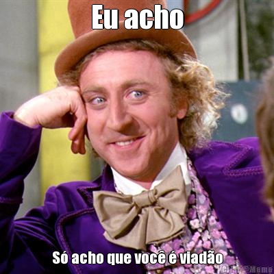 Eu acho S� acho que voc� � viad�o