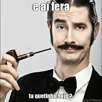 e a� fera ta quetinho hoje ? 