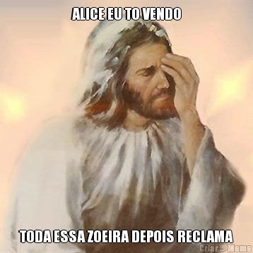 ALICE EU TO VENDO TODA ESSA ZOEIRA DEPOIS RECLAMA