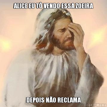 ALICE EU T� VENDO ESSA ZOEIRA DEPOIS N�O RECLAMA