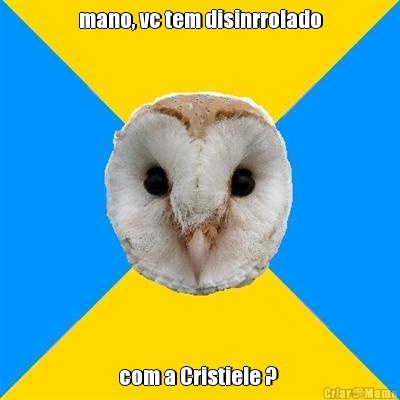 mano, vc tem disinrrolado com a Cristiele ? 