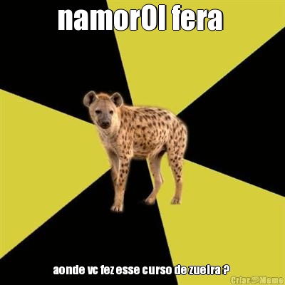 namorOl fera  aonde vc fez esse curso de zueira ? 
