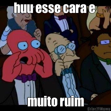 huu esse cara e  muito ruim