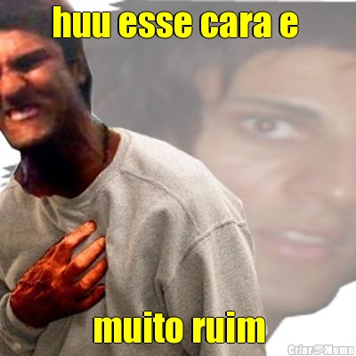 huu esse cara e  muito ruim