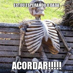 ESTOU ESPERANDO O DADA ACORDAR!!!!!