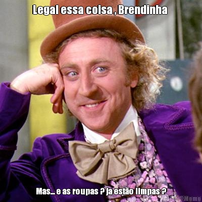 Legal essa coisa , Brendinha  Mas... e as roupas ? ja est�o limpas ?