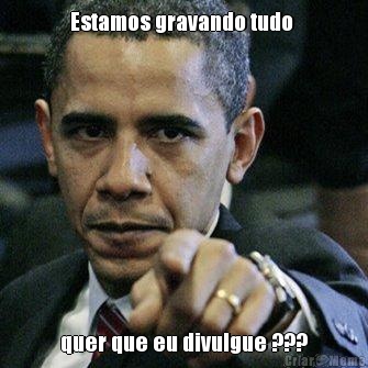 Estamos gravando tudo  quer que eu divulgue ???