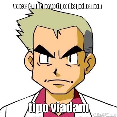 voce � um novo tipo de pokemon  tipo viadam